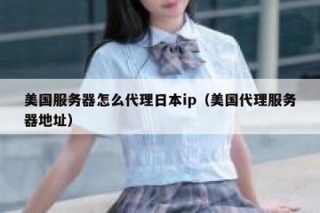 美国服务器怎么代理日本ip（美国代理服务器地址）