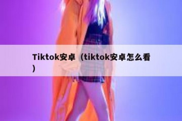 Tiktok安卓（tiktok安卓怎么看）