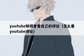 youtube如何查看自己的评论（怎么看youtube评论）