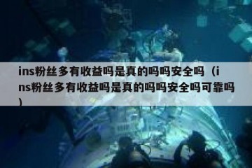 ins粉丝多有收益吗是真的吗吗安全吗（ins粉丝多有收益吗是真的吗吗安全吗可靠吗）