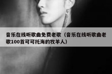 音乐在线听歌曲免费老歌（音乐在线听歌曲老歌100首可可托海的牧羊人）
