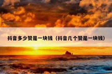 抖音多少赞是一块钱（抖音几个赞是一块钱）