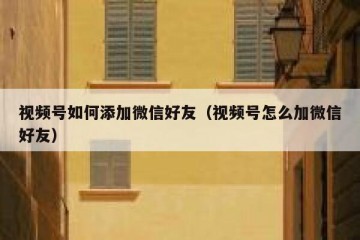 视频号如何添加微信好友（视频号怎么加微信好友）