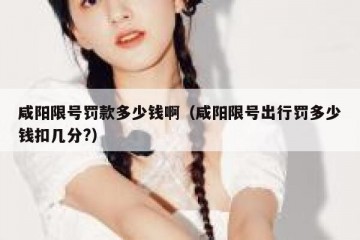 咸阳限号罚款多少钱啊（咸阳限号出行罚多少钱扣几分?）