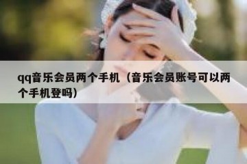 qq音乐会员两个手机（音乐会员账号可以两个手机登吗）