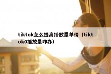 tiktok怎么提高播放量单价（tiktok0播放量咋办）
