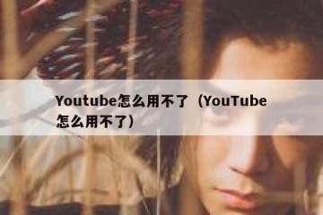 Youtube怎么用不了（YouTube怎么用不了）
