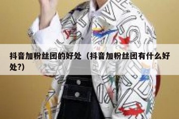 抖音加粉丝团的好处（抖音加粉丝团有什么好处?）
