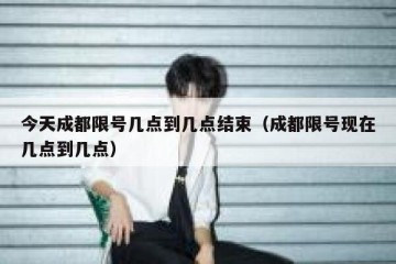 今天成都限号几点到几点结束（成都限号现在几点到几点）