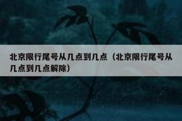 北京限行尾号从几点到几点（北京限行尾号从几点到几点解除）