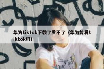 华为tiktok下载了看不了（华为能看tiktok吗）