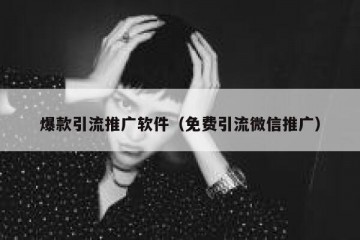 爆款引流推广软件（免费引流微信推广）
