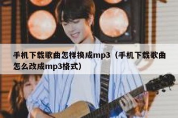 手机下载歌曲怎样换成mp3（手机下载歌曲怎么改成mp3格式）