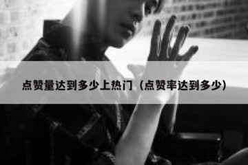 点赞量达到多少上热门（点赞率达到多少）