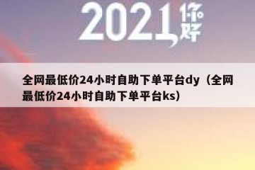 全网最低价24小时自助下单平台dy（全网最低价24小时自助下单平台ks）