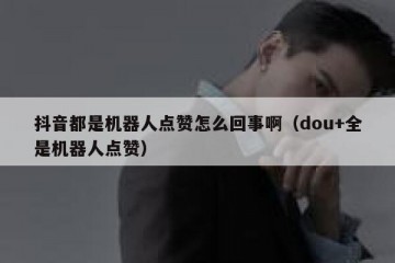 抖音都是机器人点赞怎么回事啊（dou+全是机器人点赞）