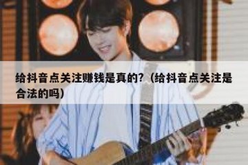 给抖音点关注赚钱是真的?（给抖音点关注是合法的吗）
