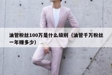 油管粉丝100万是什么级别（油管千万粉丝一年赚多少）