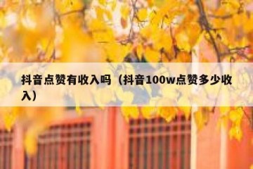 抖音点赞有收入吗（抖音100w点赞多少收入）