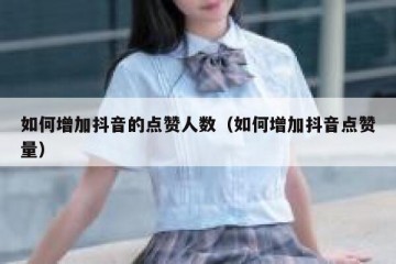 如何增加抖音的点赞人数（如何增加抖音点赞量）