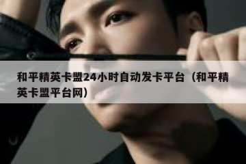 和平精英卡盟24小时自动发卡平台（和平精英卡盟平台网）