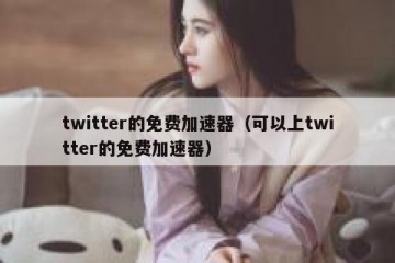 twitter的免费加速器（可以上twitter的免费加速器）