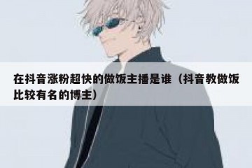 在抖音涨粉超快的做饭主播是谁（抖音教做饭比较有名的博主）