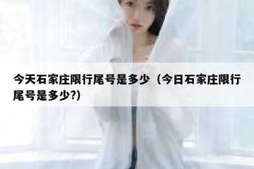 今天石家庄限行尾号是多少（今日石家庄限行尾号是多少?）
