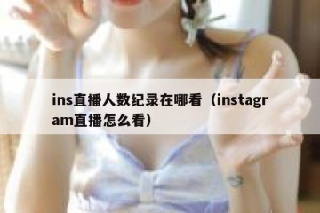 ins直播人数纪录在哪看（instagram直播怎么看）