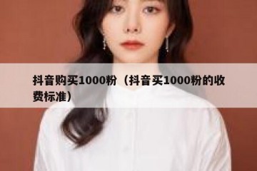 抖音购买1000粉（抖音买1000粉的收费标准）
