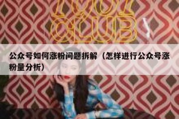 公众号如何涨粉问题拆解（怎样进行公众号涨粉量分析）