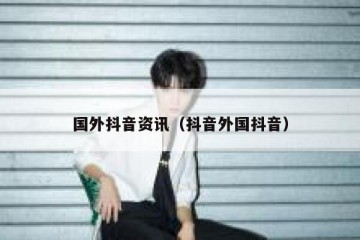 国外抖音资讯（抖音外国抖音）