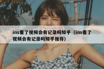 ins看了视频会有记录吗知乎（ins看了视频会有记录吗知乎推荐）