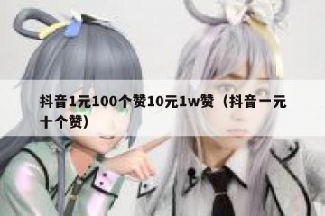 抖音1元100个赞10元1w赞（抖音一元十个赞）