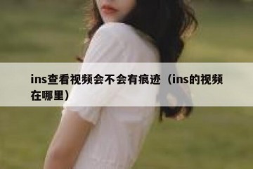 ins查看视频会不会有痕迹（ins的视频在哪里）