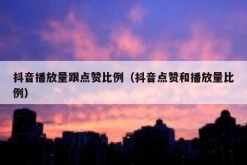 抖音播放量跟点赞比例（抖音点赞和播放量比例）