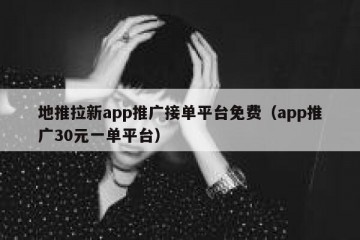 地推拉新app推广接单平台免费（app推广30元一单平台）