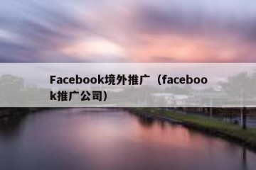 Facebook境外推广（facebook推广公司）