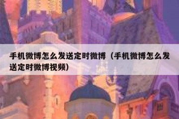 手机微博怎么发送定时微博（手机微博怎么发送定时微博视频）