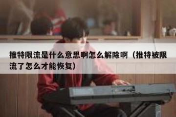 推特限流是什么意思啊怎么解除啊（推特被限流了怎么才能恢复）