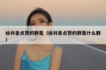 给抖音点赞的群是（给抖音点赞的群是什么群）