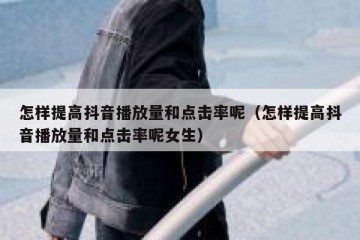 怎样提高抖音播放量和点击率呢（怎样提高抖音播放量和点击率呢女生）