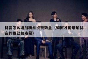 抖音怎么增加粉丝点赞数量（如何才能增加抖音的粉丝和点赞）