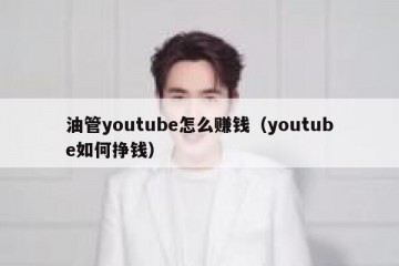 油管youtube怎么赚钱（youtube如何挣钱）
