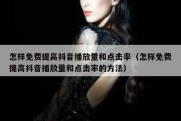 怎样免费提高抖音播放量和点击率（怎样免费提高抖音播放量和点击率的方法）