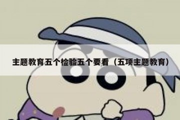 主题教育五个检验五个要看（五项主题教育）