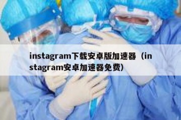 instagram下载安卓版加速器（instagram安卓加速器免费）