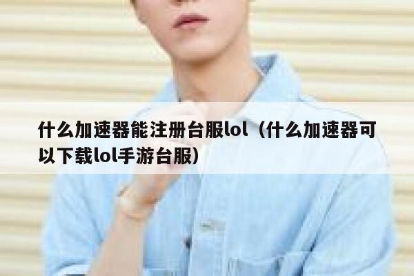 什么加速器能注册台服lol（什么加速器可以下载lol手游台服） 第1张