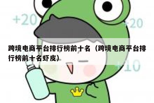 跨境电商平台排行榜前十名(跨境电商平台排行榜前十名虾皮) 第1张 跨境电商平台排行榜前十名(跨境电商平台排行榜前十名虾皮) 第1张