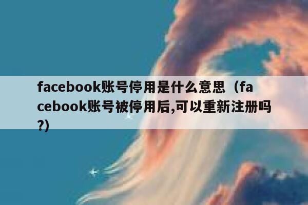 facebook账号停用是什么意思(facebook账号被停用后,可以重新注册吗?) 第1张 facebook账号停用是什么意思(facebook账号被停用后,可以重新注册吗?) 第1张